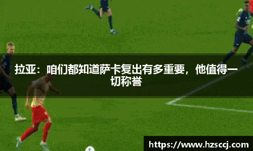 拉亚：咱们都知道萨卡复出有多重要，他值得一切称誉